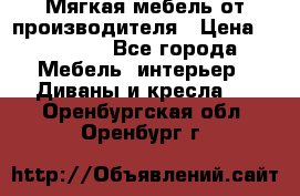 Мягкая мебель от производителя › Цена ­ 10 950 - Все города Мебель, интерьер » Диваны и кресла   . Оренбургская обл.,Оренбург г.
